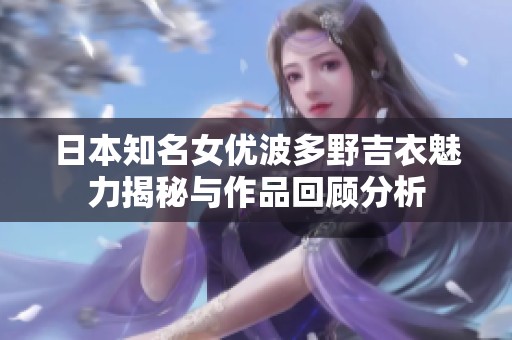 日本知名女优波多野吉衣魅力揭秘与作品回顾分析