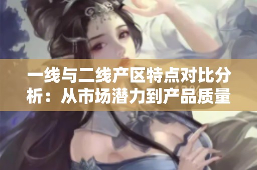 一线与二线产区特点对比分析：从市场潜力到产品质量全方位解读