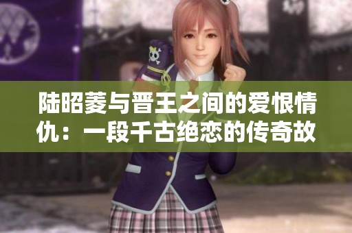 陆昭菱与晋王之间的爱恨情仇：一段千古绝恋的传奇故事
