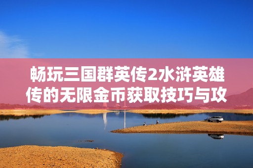 畅玩三国群英传2水浒英雄传的无限金币获取技巧与攻略分享