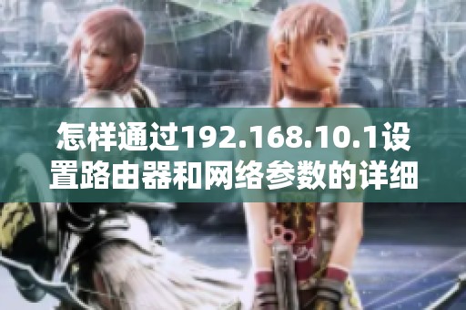 怎样通过192.168.10.1设置路由器和网络参数的详细步骤介绍