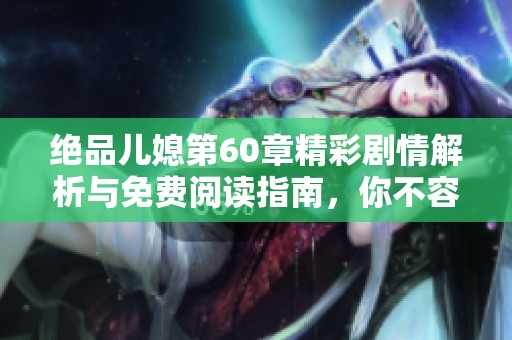 绝品儿媳第60章精彩剧情解析与免费阅读指南，你不容错过的故事瞬间