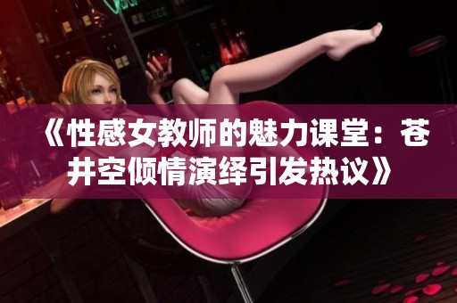 《性感女教师的魅力课堂：苍井空倾情演绎引发热议》