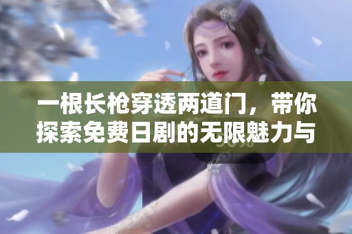 一根长枪穿透两道门，带你探索免费日剧的无限魅力与精彩剧情