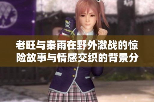 老旺与秦雨在野外激战的惊险故事与情感交织的背景分析