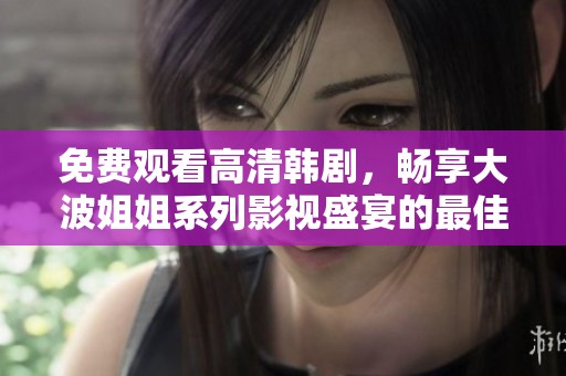 免费观看高清韩剧，畅享大波姐姐系列影视盛宴的最佳选择
