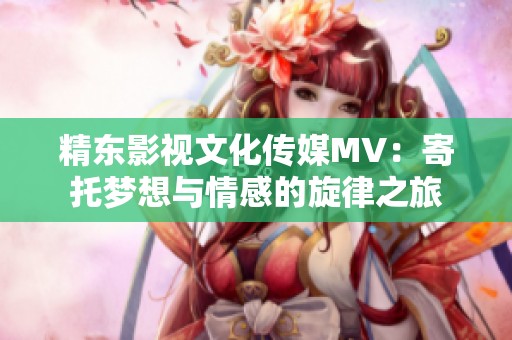 精东影视文化传媒MV：寄托梦想与情感的旋律之旅