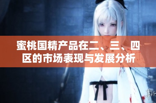 蜜桃国精产品在二、三、四区的市场表现与发展分析