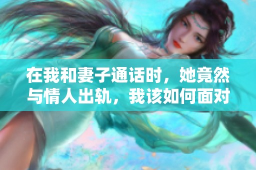 在我和妻子通话时，她竟然与情人出轨，我该如何面对这一切