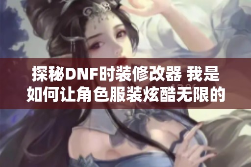 探秘DNF时装修改器 我是如何让角色服装炫酷无限的