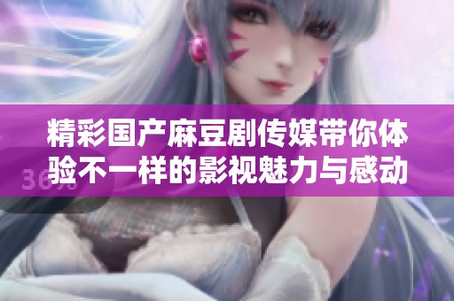 精彩国产麻豆剧传媒带你体验不一样的影视魅力与感动