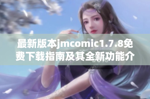 最新版本jmcomic1.7.8免费下载指南及其全新功能介绍