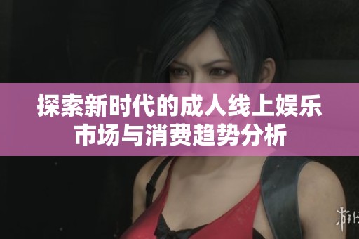探索新时代的成人线上娱乐市场与消费趋势分析