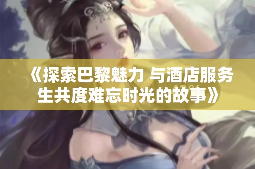 《探索巴黎魅力 与酒店服务生共度难忘时光的故事》