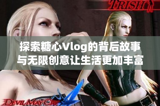 探索糖心Vlog的背后故事与无限创意让生活更加丰富多彩