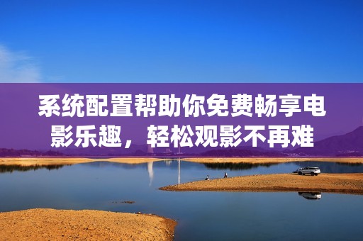 系统配置帮助你免费畅享电影乐趣，轻松观影不再难