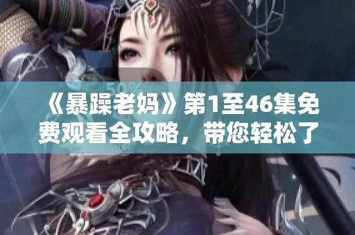 《暴躁老妈》第1至46集免费观看全攻略，带您轻松了解精彩剧情与角色发展