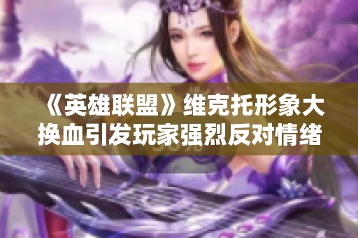 《英雄联盟》维克托形象大换血引发玩家强烈反对情绪飙升