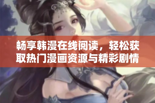 畅享韩漫在线阅读，轻松获取热门漫画资源与精彩剧情体验