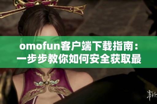 omofun客户端下载指南：一步步教你如何安全获取最新版本应用程序