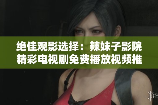 绝佳观影选择：辣妹子影院精彩电视剧免费播放视频推荐