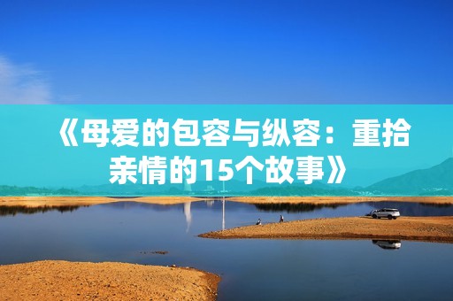 《母爱的包容与纵容：重拾亲情的15个故事》