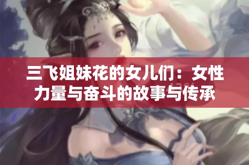 三飞姐妹花的女儿们：女性力量与奋斗的故事与传承