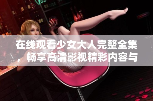 在线观看少女大人完整全集，畅享高清影视精彩内容与纷呈剧情