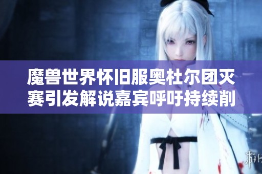 魔兽世界怀旧服奥杜尔团灭赛引发解说嘉宾呼吁持续削弱内容