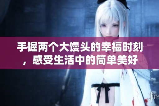 手握两个大馒头的幸福时刻，感受生活中的简单美好