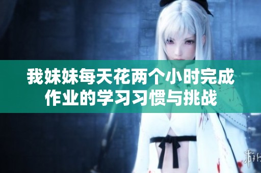 我妹妹每天花两个小时完成作业的学习习惯与挑战