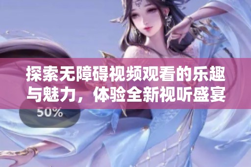 探索无障碍视频观看的乐趣与魅力，体验全新视听盛宴