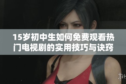 15岁初中生如何免费观看热门电视剧的实用技巧与诀窍分享