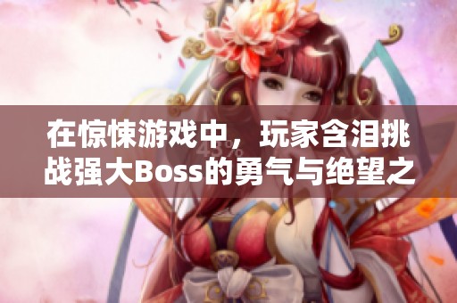 在惊悚游戏中，玩家含泪挑战强大Boss的勇气与绝望之旅