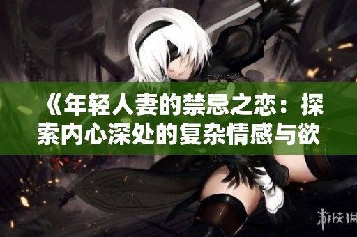《年轻人妻的禁忌之恋：探索内心深处的复杂情感与欲望》
