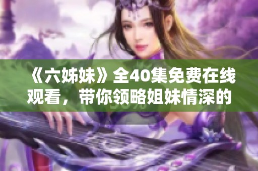 《六姊妹》全40集免费在线观看，带你领略姐妹情深的动人故事