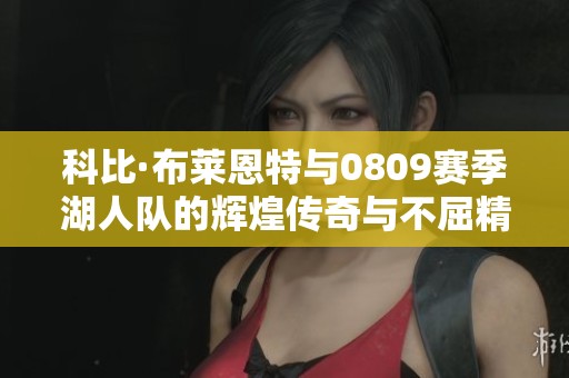 科比·布莱恩特与0809赛季湖人队的辉煌传奇与不屈精神