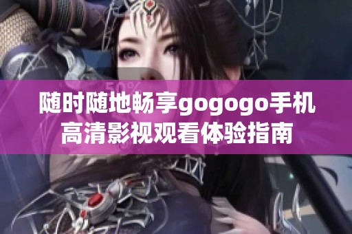 随时随地畅享gogogo手机高清影视观看体验指南