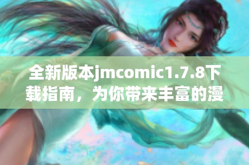 全新版本jmcomic1.7.8下载指南，为你带来丰富的漫画阅读体验和功能提升