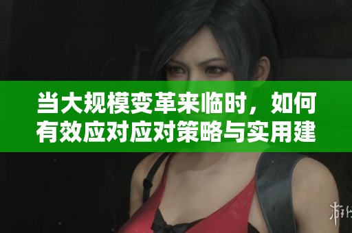 当大规模变革来临时，如何有效应对应对策略与实用建议大汇总