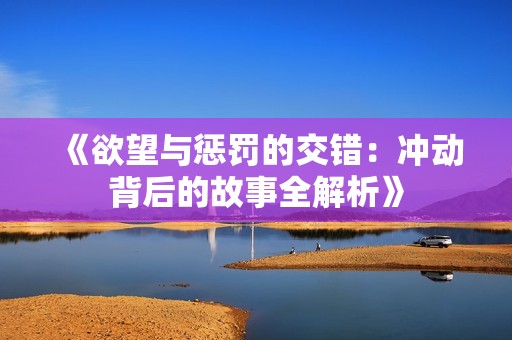 《欲望与惩罚的交错：冲动背后的故事全解析》