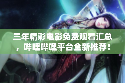 三年精彩电影免费观看汇总，哔哩哔哩平台全新推荐！