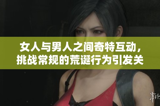 女人与男人之间奇特互动，挑战常规的荒诞行为引发关注