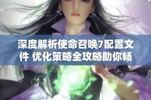 深度解析使命召唤7配置文件 优化策略全攻略助你畅玩游戏
