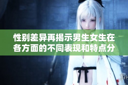 性别差异再揭示男生女生在各方面的不同表现和特点分析