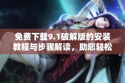 免费下载9.1破解版的安装教程与步骤解读，助您轻松上手使用