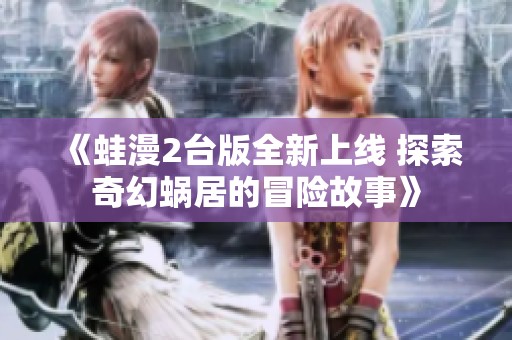 《蛙漫2台版全新上线 探索奇幻蜗居的冒险故事》