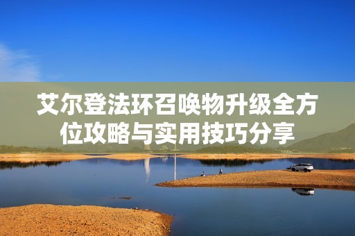 艾尔登法环召唤物升级全方位攻略与实用技巧分享