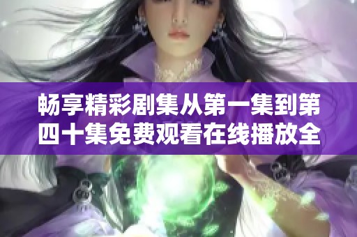 畅享精彩剧集从第一集到第四十集免费观看在线播放全程不容错过