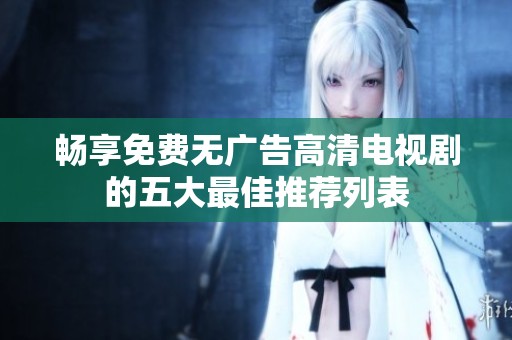 畅享免费无广告高清电视剧的五大最佳推荐列表